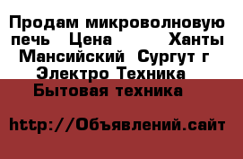 Продам микроволновую печь › Цена ­ 500 - Ханты-Мансийский, Сургут г. Электро-Техника » Бытовая техника   